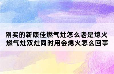 刚买的新康佳燃气灶怎么老是熄火 燃气灶双灶同时用会熄火怎么回事